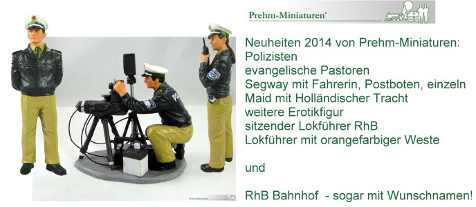 Prehm-Miniaturen - Neuheiten 2014: Polizisten, evangelische Pastoren, Segway mit Fahrerin, Postboten, oder einzeln, Mai mit hollndischer Tracht, sitzende Lokfhrer nicht nur fr die RhB und weitere Erotikfigur. Highlight ist der Bahnhof bei der RhB mit Wunschnamen. 